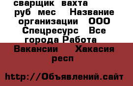 сварщик. вахта. 40 000 руб./мес. › Название организации ­ ООО Спецресурс - Все города Работа » Вакансии   . Хакасия респ.